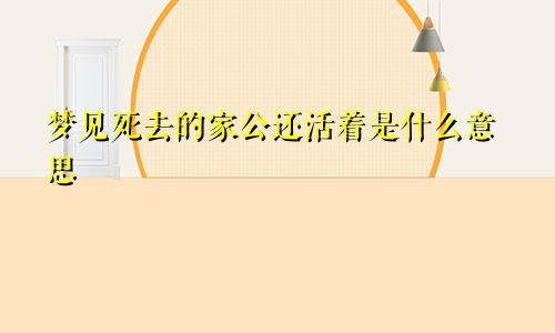 梦见死去的家公还活着是什么意思