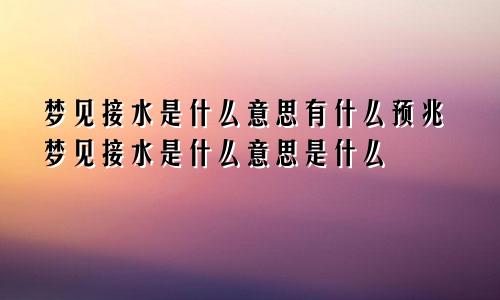 梦见接水是什么意思有什么预兆梦见接水是什么意思是什么