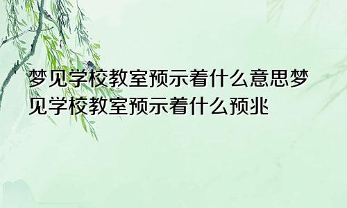 梦见学校教室预示着什么意思梦见学校教室预示着什么预兆