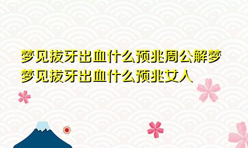 梦见拔牙出血什么预兆周公解梦梦见拔牙出血什么预兆女人