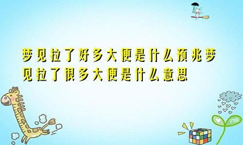 梦见拉了好多大便是什么预兆梦见拉了很多大便是什么意思