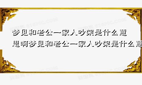 梦见和老公一家人吵架是什么意思啊梦见和老公一家人吵架是什么意思周公解梦