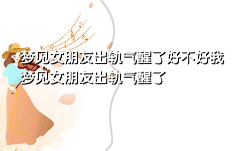 梦见女朋友出轨气醒了好不好我梦见女朋友出轨气醒了