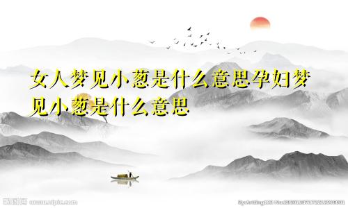 女人梦见小葱是什么意思孕妇梦见小葱是什么意思