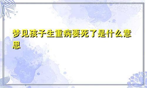 梦见孩子生重病要死了是什么意思