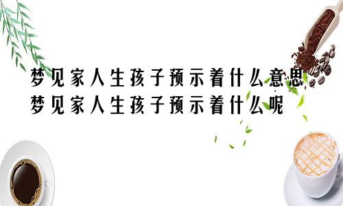 梦见家人生孩子预示着什么意思梦见家人生孩子预示着什么呢