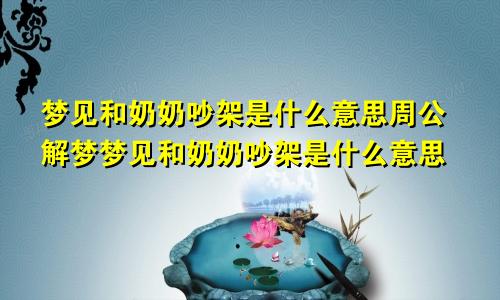 梦见和奶奶吵架是什么意思周公解梦梦见和奶奶吵架是什么意思