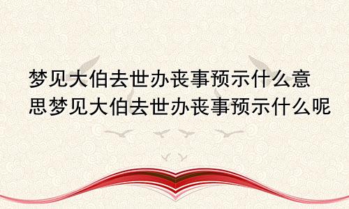 梦见大伯去世办丧事预示什么意思梦见大伯去世办丧事预示什么呢