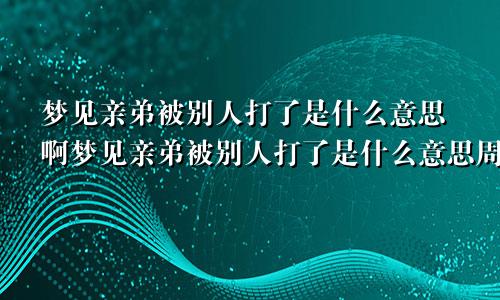 梦见亲弟被别人打了是什么意思啊梦见亲弟被别人打了是什么意思周公解梦