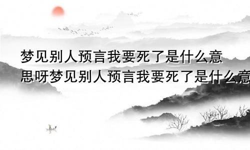 梦见别人预言我要死了是什么意思呀梦见别人预言我要死了是什么意思呢