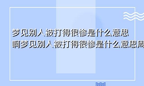 梦见别人被打得很惨是什么意思啊梦见别人被打得很惨是什么意思周公解梦