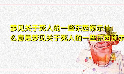 梦见关于死人的一些东西预示什么意思梦见关于死人的一些东西预示什么呢