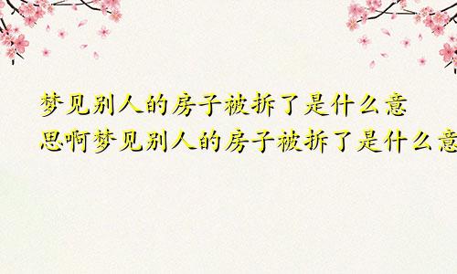 梦见别人的房子被拆了是什么意思啊梦见别人的房子被拆了是什么意思周公解梦