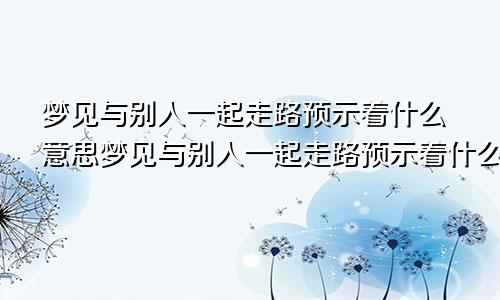 梦见与别人一起走路预示着什么意思梦见与别人一起走路预示着什么预兆