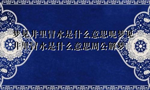 梦见井里冒水是什么意思呢梦见井里冒水是什么意思周公解梦