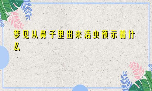 梦见从鼻子里出来活虫预示着什么