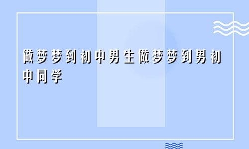 做梦梦到初中男生做梦梦到男初中同学