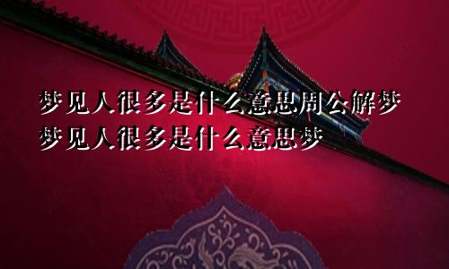 梦见人很多是什么意思周公解梦梦见人很多是什么意思梦