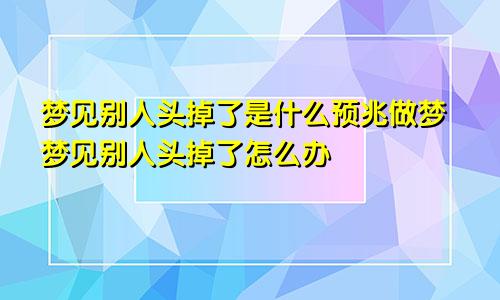 梦见别人头掉了是什么预兆做梦梦见别人头掉了怎么办