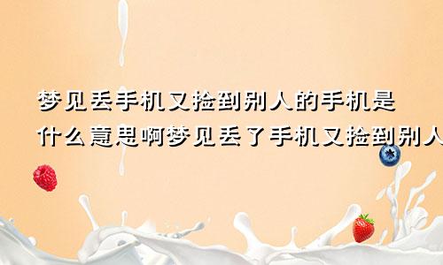 梦见丢手机又捡到别人的手机是什么意思啊梦见丢了手机又捡到别人的手机