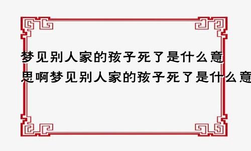 梦见别人家的孩子死了是什么意思啊梦见别人家的孩子死了是什么意思女人