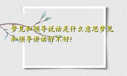 梦见和领导说话是什么意思梦见和领导讲话好不好?