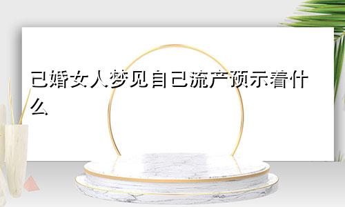 已婚女人梦见自己流产预示着什么