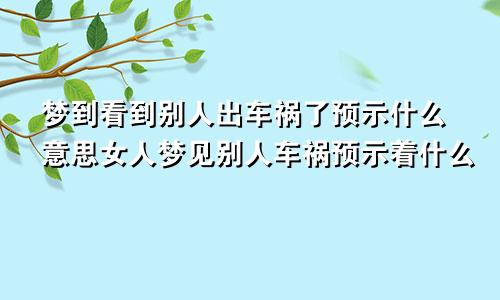 梦到看到别人出车祸了预示什么意思女人梦见别人车祸预示着什么