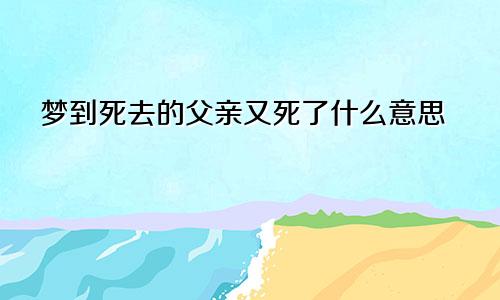 梦到死去的父亲又死了什么意思