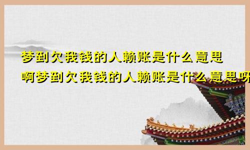 梦到欠我钱的人赖账是什么意思啊梦到欠我钱的人赖账是什么意思呀