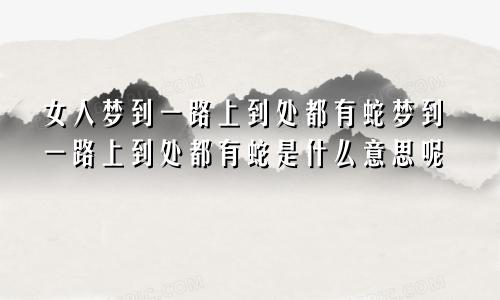 女人梦到一路上到处都有蛇梦到一路上到处都有蛇是什么意思呢