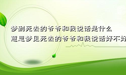 梦到死去的爷爷和我说话是什么意思梦见死去的爷爷和我说话好不好