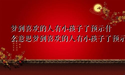 梦到喜欢的人有小孩子了预示什么意思梦到喜欢的人有小孩子了预示什么呢