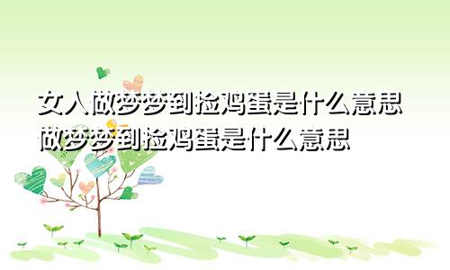 女人做梦梦到捡鸡蛋是什么意思做梦梦到捡鸡蛋是什么意思