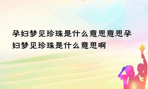 孕妇梦见珍珠是什么意思意思孕妇梦见珍珠是什么意思啊