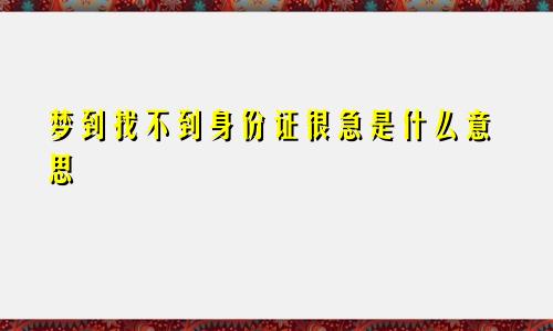 梦到找不到身份证很急是什么意思