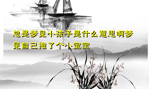 总是梦见小孩子是什么意思啊梦见自己抱了个小宝宝