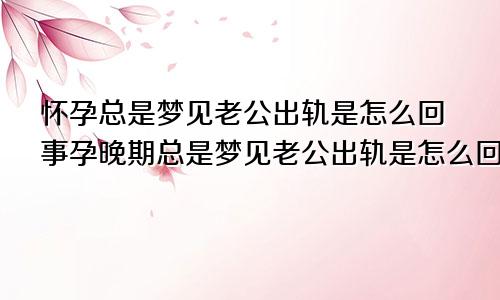 怀孕总是梦见老公出轨是怎么回事孕晚期总是梦见老公出轨是怎么回事