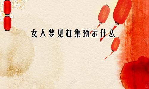 女人梦见赶集预示什么