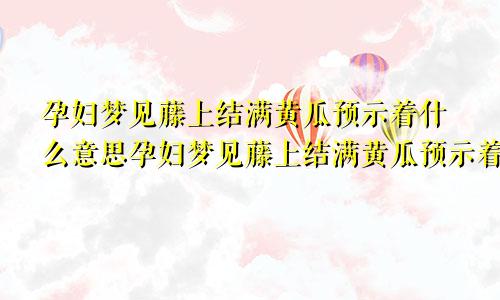 孕妇梦见藤上结满黄瓜预示着什么意思孕妇梦见藤上结满黄瓜预示着什么预兆