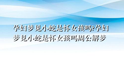 孕妇梦见小蛇是怀女孩吗?孕妇梦见小蛇是怀女孩吗周公解梦