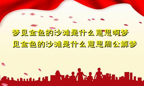 梦见金色的沙滩是什么意思啊梦见金色的沙滩是什么意思周公解梦