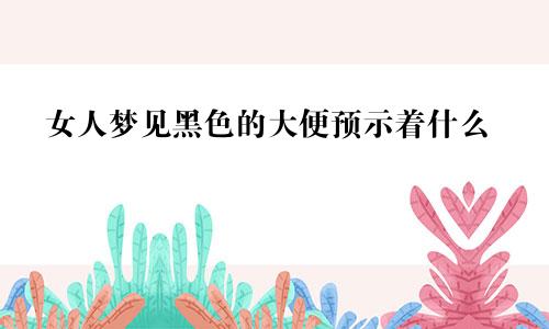 女人梦见黑色的大便预示着什么