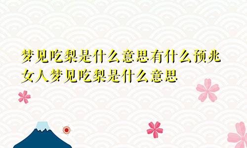 梦见吃梨是什么意思有什么预兆女人梦见吃梨是什么意思