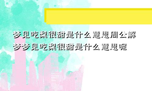 梦见吃梨很甜是什么意思周公解梦梦见吃梨很甜是什么意思呢