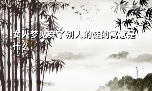 女人梦见穿了别人的鞋的寓意是什么