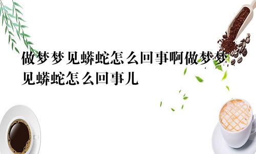 做梦梦见蟒蛇怎么回事啊做梦梦见蟒蛇怎么回事儿