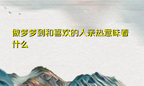 做梦梦到和喜欢的人亲热意味着什么