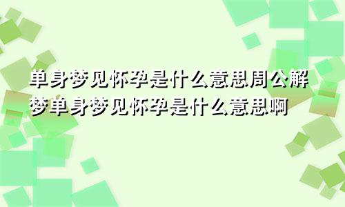 单身梦见怀孕是什么意思周公解梦单身梦见怀孕是什么意思啊