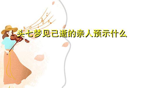 头七梦见已逝的亲人预示什么